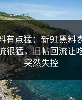 这波爆料有点猛：新91黑料表面平静其实暗流很猛，旧帖回流让吃瓜节奏突然失控