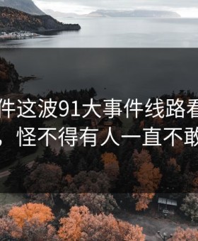 91大事件这波91大事件线路看似回归平静，怪不得有人一直不敢明说
