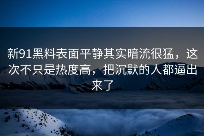 新91黑料表面平静其实暗流很猛，这次不只是热度高，把沉默的人都逼出来了