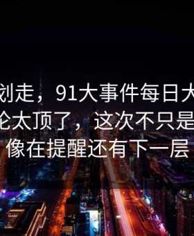 别急着划走，91大事件每日大赛深夜那波讨论太顶了，这次不只是热度高，像在提醒还有下一层
