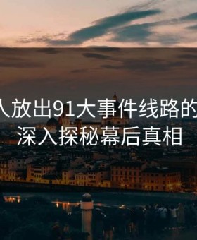 刚刚有人放出91大事件线路的另一面：深入探秘幕后真相