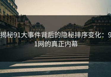 揭秘91大事件背后的隐秘排序变化：91网的真正内幕