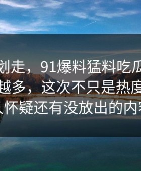 别急着划走，91爆料猛料吃瓜相关线索越扒越多，这次不只是热度高，让人怀疑还有没放出的内容