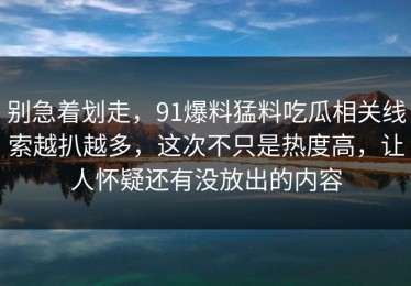 别急着划走，91爆料猛料吃瓜相关线索越扒越多，这次不只是热度高，让人怀疑还有没放出的内容