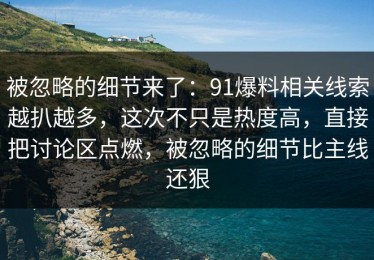 被忽略的细节来了：91爆料相关线索越扒越多，这次不只是热度高，直接把讨论区点燃，被忽略的细节比主线还狠