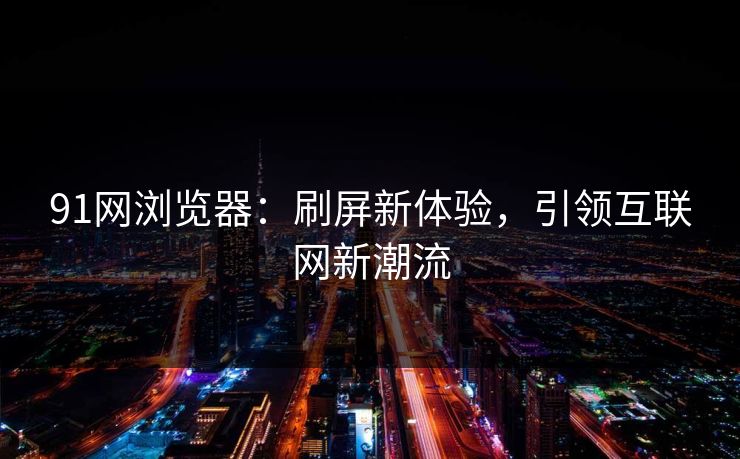 91网浏览器：刷屏新体验，引领互联网新潮流