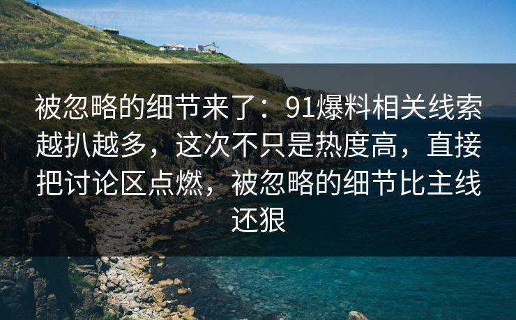被忽略的细节来了:91爆料相关线索越扒越多,这次不只是热度高,直接把讨论区点燃,被忽略的细节比主线还狠 被忽略的细节来了:91爆料相关线索越扒越多,这次不只是热度高,直接把讨论区点燃,被忽略的细节比主线还狠